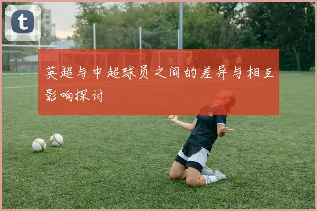 英超与中超球员之间的差异与相互影响探讨
