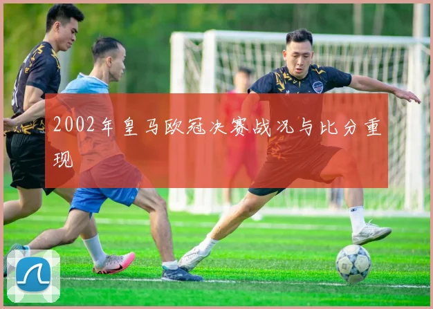 2002年皇马欧冠决赛战况与比分重现