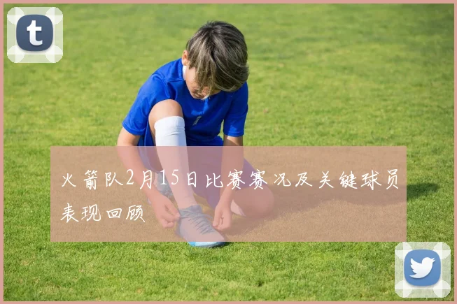 火箭队2月15日比赛赛况及关键球员表现回顾