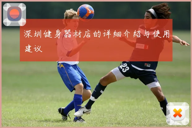 深圳健身器材店的详细介绍与使用建议