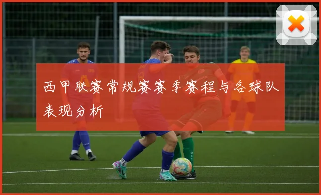 西甲联赛常规赛赛季赛程与各球队表现分析