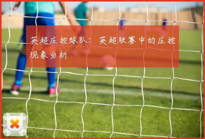 英超庄控球队：英超联赛中的庄控现象分析