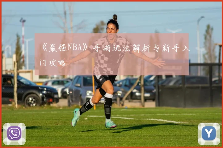 《最强NBA》手游玩法解析与新手入门攻略