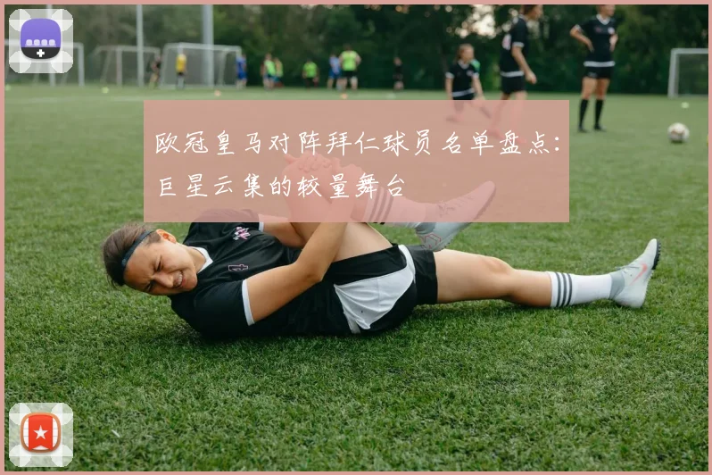 欧冠皇马对阵拜仁球员名单盘点：巨星云集的较量舞台