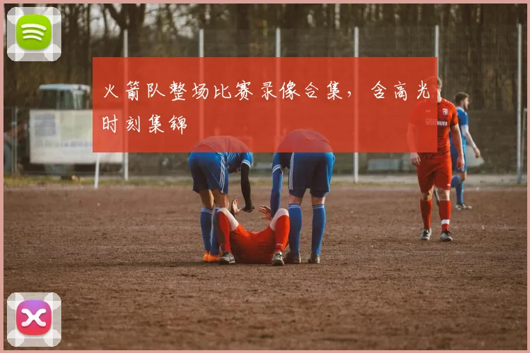 火箭队整场比赛录像合集，含高光时刻集锦