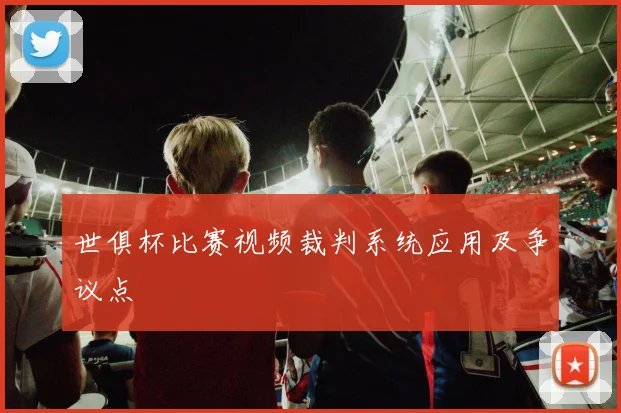 世俱杯比赛视频裁判系统应用及争议点