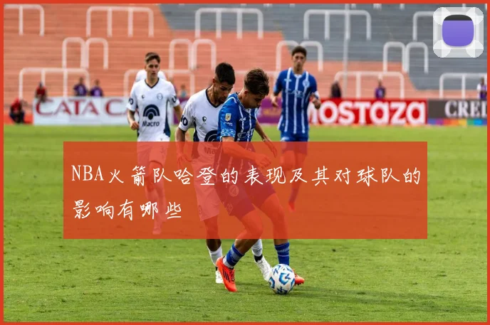 NBA火箭队哈登的表现及其对球队的影响有哪些