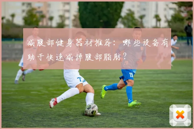 减腹部健身器材推荐:哪些设备有助于快速减掉腹部脂肪?