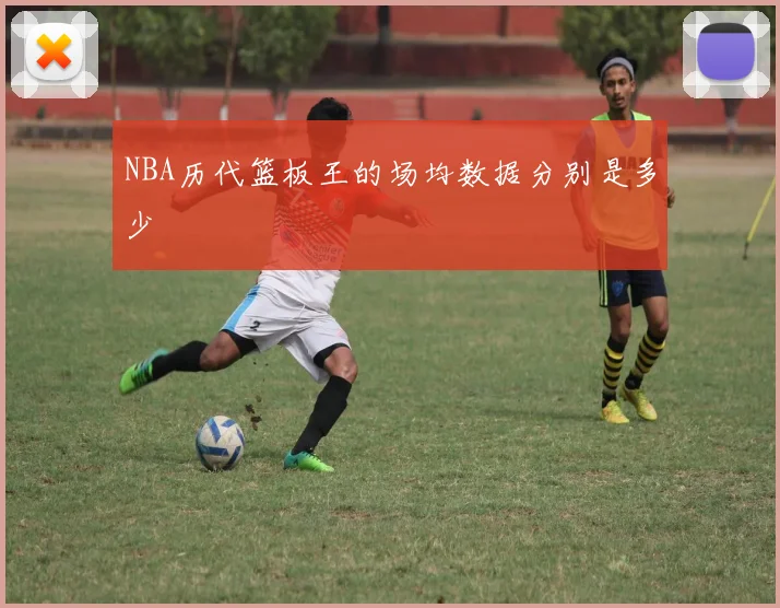 NBA历代篮板王的场均数据分别是多少