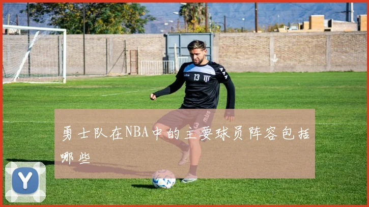 勇士队在NBA中的主要球员阵容包括哪些