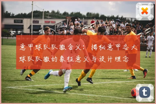 意甲球队队徽含义：揭秘意甲各大球队队徽的象征意义与设计理念