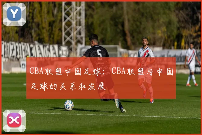 CBA联盟中国足球：CBA联盟与中国足球的关系和发展
