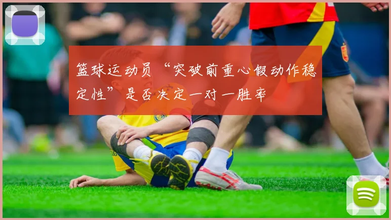 篮球运动员“突破前重心假动作稳定性”是否决定一对一胜率