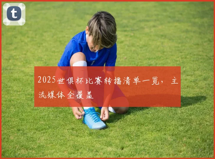 2025世俱杯比赛转播清单一览，主流媒体全覆盖