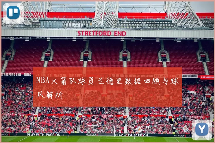 NBA火箭队球员兰德里数据回顾与球风解析