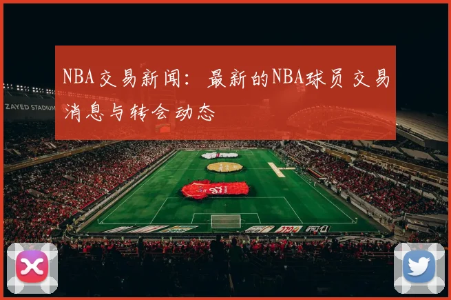 NBA交易新闻:最新的NBA球员交易消息与转会动态