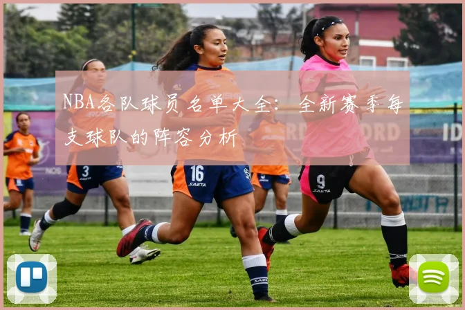 NBA各队球员名单大全：全新赛季每支球队的阵容分析